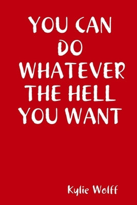 You Can Do Whatever the Hell You Want by Wolff, Kylie