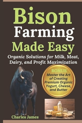 Bison Farming Made Easy: Organic Solutions for Milk, Meat, Dairy, and Profit Maximization by James, Charles