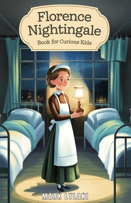 Florence Nightingale Book for Curious Kids: The True Story of the Woman Who Transformed Hospitals Forever by Lylani, Mark