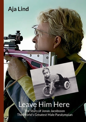 Leave Him Here: The Story of Jonas Jacobsson - The World's Greatest Male Paralympian by Lind, Aja