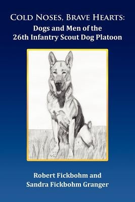 Cold Noses, Brave Hearts: Dogs and Men of the 26th Infantry Scout Dog Platoon by Fickbohm, Robert