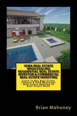 Iowa Real Estate Wholesaling Residential Real Estate Investor & Commercial Real Estate Investing: Learn to Buy Real Estate Finance & Find Wholesale Re by Mahoney, Brian