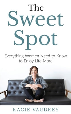 The Sweet Spot: Everything Women Need to Know to Enjoy Life More by Vaudrey, Kacie
