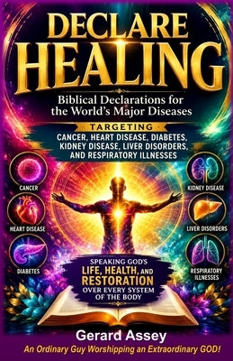 Declare Healing: Biblical Declarations for the World's Major Diseases Targeting Cancer, Heart Disease, Diabetes, Kidney Disease, Liver Disorders, and by Assey, Gerard