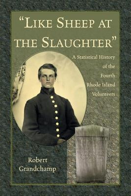 Like Sheep at the Slaughter. A Statistical History of the Fourth Rhode Island Volunteers by Grandchamp, Robert