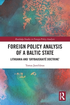 Foreign Policy Analysis of a Baltic State: Lithuania and 'Grybauskaite Doctrine' by Janeliūnas, Tomas
