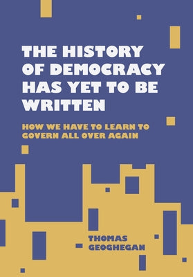 The History of Democracy Has Yet to Be Written by Geoghegan, Thomas