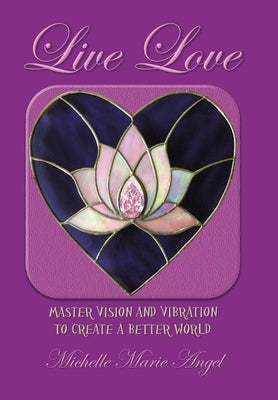 Live Love: Master Vision and Vibration to Create a Better World by Angel, Michelle Marie