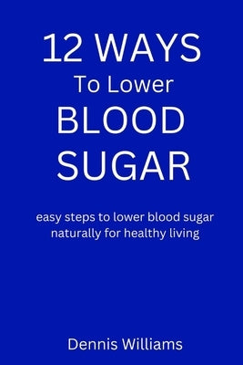 12 Ways to Lower Your Blood Sugar: easy steps to lower blood sugar naturally for healthy living by Williams, Dennis