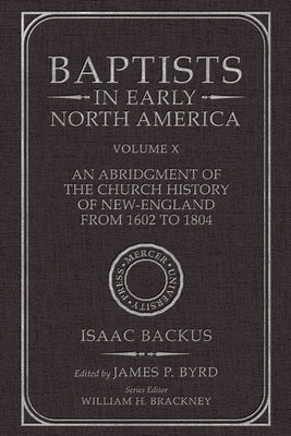 Baptists in Early North America--An Abridgment of the Church History of New-England from 1602 to 1804: Volume X by Byrd, James P.