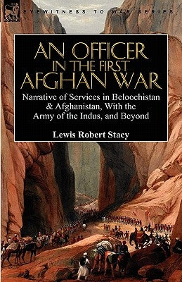 An Officer in the First Afghan War: Narrative of Services in Beloochistan & Afghanistan, with the Army of the Indus, and Beyond by Stacy, Lewis Robert