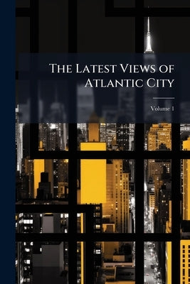 The Latest Views of Atlantic City; Volume 1 by Anonymous