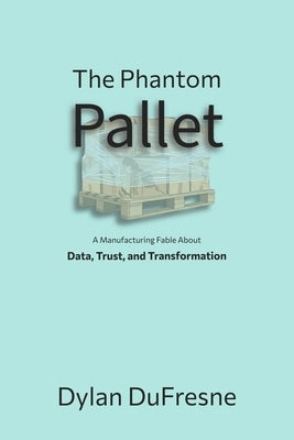 The Phantom Pallet: A Manufacturing Fable About Data, Trust, and Transformation by DuFresne, Dylan