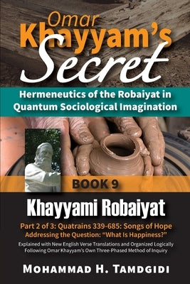 Omar Khayyam's Secret: Hermeneutics of the Robaiyat in Quantum Sociological Imagination: Book 9: Khayyami Robaiyat: Part 2 of 3: Quatrains 339-685: So by Tamdgidi, Mohammad H.