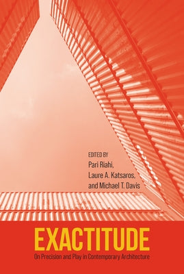 Exactitude: On Precision and Play in Contemporary Architecture by Riahi, Pari