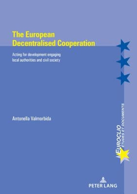 The European Decentralised Cooperation: Acting for Development Engaging Local Authorities and Civil Society by Valmorbida, Antonella