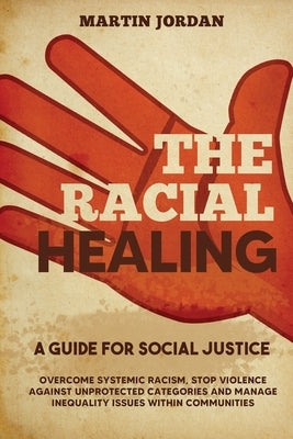 The Racial Healing: A guide for Social Justice. Overcome Systemic Racism, Stop Violence against Unprotected Categories and Manage Inequali by Jordan, Martin
