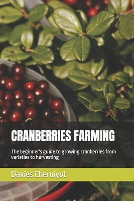 Cranberries Farming: The beginner's guide to growing cranberries from varieties to harvesting by Cheruiyot, Davies