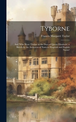 Tyborne: And 'who Went Thither in the Days of Queen Elizabeth', a Sketch by the Authoress of 'eastern Hospitals and English Nurses' by Taylor, Frances Margaret