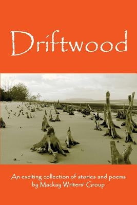 Driftwood: An anthology of works by members of the Mackay-Pioneer Valley Arts Council Writers Group (Mackay Writers) by MacKay Writers