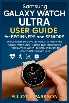 Samsung Galaxy Watch Ultra User Guide for Beginners and Seniors: The Complete Step-by-Step Manual to Master the Galaxy Watch Ultra - Learn Setup, Heal by Parkson, Elliot J.