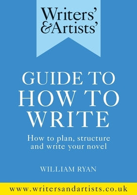 Writers' & Artists' Guide to How to Write: How to Plan, Structure and Write Your Novel by Ryan, William