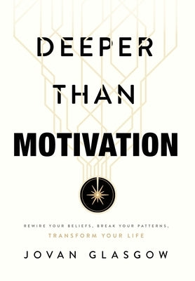 Deeper Than Motivation: Rewire Your Beliefs, Break Your Patterns, Transform Your Life by Glasgow, Jovan