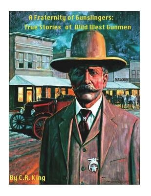A Fraternity Of Gunslingers: True Stories of Wild West Gunmen by King, C. R.