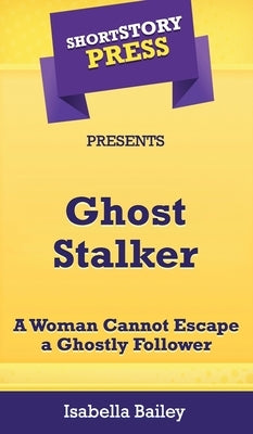 Short Story Press Presents Ghost Stalker: A Woman Cannot Escape a Ghostly Follower by Bailey, Isabella