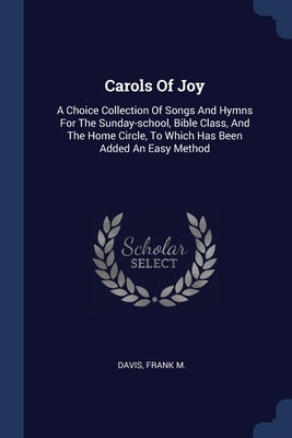 Carols Of Joy: A Choice Collection Of Songs And Hymns For The Sunday-school, Bible Class, And The Home Circle, To Which Has Been Adde by M, Davis Frank