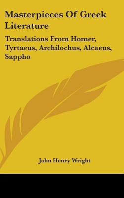 Masterpieces Of Greek Literature: Translations From Homer, Tyrtaeus, Archilochus, Alcaeus, Sappho: Anacreon, And Others (1902) by Wright, John Henry