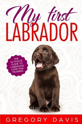 My First Labrador: The Ultimate Guide to Labrador Care and Training by Davis, Gregory