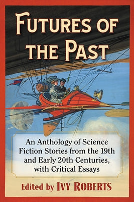 Futures of the Past: An Anthology of Science Fiction Stories from the 19th and Early 20th Centuries, with Critical Essays by Roberts, Ivy