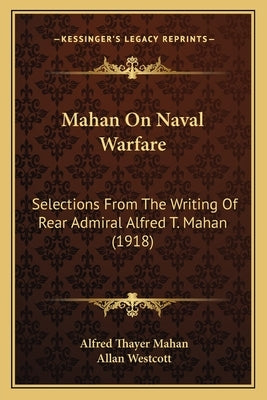 Mahan On Naval Warfare: Selections From The Writing Of Rear Admiral Alfred T. Mahan (1918) by Mahan, Alfred Thayer