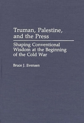 Truman, Palestine, and the Press: Shaping Conventional Wisdom at the Beginning of the Cold War by Evensen, Bruce
