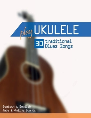 Play Ukulele - 30 traditional Blues Songs: Deutsch & English - Tabs & Online Sounds by Schipp, Bettina