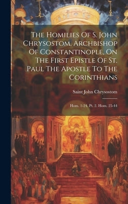 The Homilies Of S. John Chrysostom, Archbishop Of Constantinople, On The First Epistle Of St. Paul The Apostle To The Corinthians: Hom. 1-24. Pt. 2. H by Chrysostom, Saint John