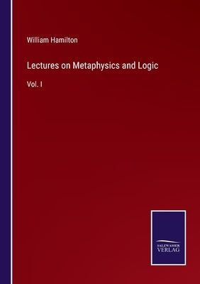 Lectures on Metaphysics and Logic: Vol. I by Hamilton, William