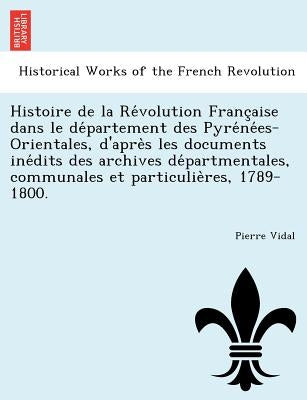 Histoire de la Révolution Française dans le département des Pyrénées-Orientales, d'après les documents inédi by Vidal, Pierre