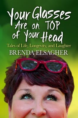 Your Glasses Are on Top of Your Head: Tales of Life, Longevity, and Laughter by Elsagher, Brenda