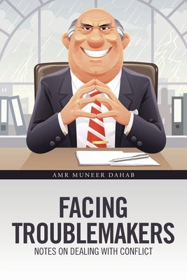 Facing Troublemakers: Notes on Dealing with Conflict by Dahab, Amr Muneer