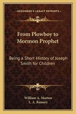 From Plowboy to Mormon Prophet: Being a Short History of Joseph Smith for Children by Morton, William A.