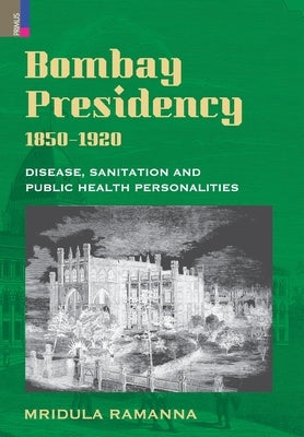 Bombay Presidency, 1850-1920: Disease, Sanitation and Public Health Personalities by Ramanna, Mridula