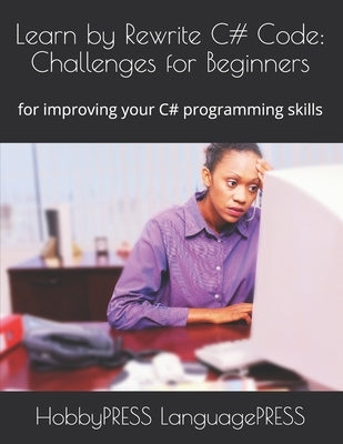 Learn by Rewrite C# Code: Challenges for Beginners: for improving your C# programming skills by Yu, Chak Tin