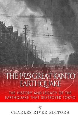 The 1923 Great Kanto Earthquake: The History and Legacy of the Earthquake That Destroyed Tokyo by Charles River Editors