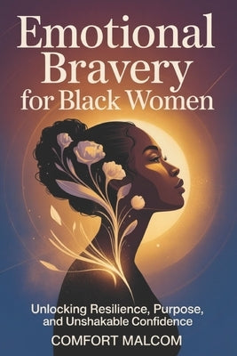 Emotional Bravery For Black Women: Unlocking Resilience, Purpose, and Unshakable Confidence by Malcom, Comfort