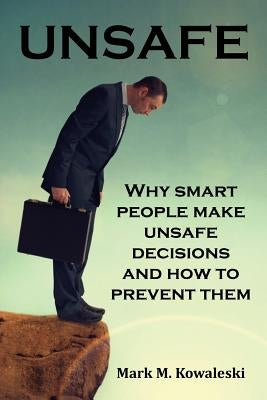 Unsafe: Why Smart People Make Unsafe Decisions and How to Prevent Them by Kowaleski, Mark M.