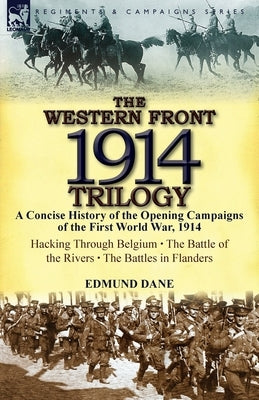 The Western Front, 1914 Trilogy: A Concise History of the Opening Campaigns of the First World War, 1914-Hacking Through Belgium, the Battle of the Ri by Dane, Edmund