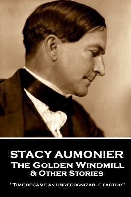 Stacy Aumonier - The Golden Windmill & Other Stories: "Time became an unrecognizable factor" by Aumonier, Stacy