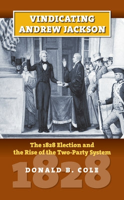 Vindicating Andrew Jackson: The 1828 Election and the Rise of the Two-Party System by Cole, Donald B.
